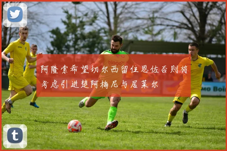阿隆索希望切尔西留住恩佐否则将考虑引进楚阿梅尼与居莱尔