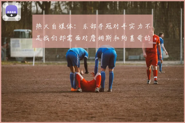 热火自媒体：东部夺冠对手实力不足我们却需面对詹姆斯和约基奇的挑战