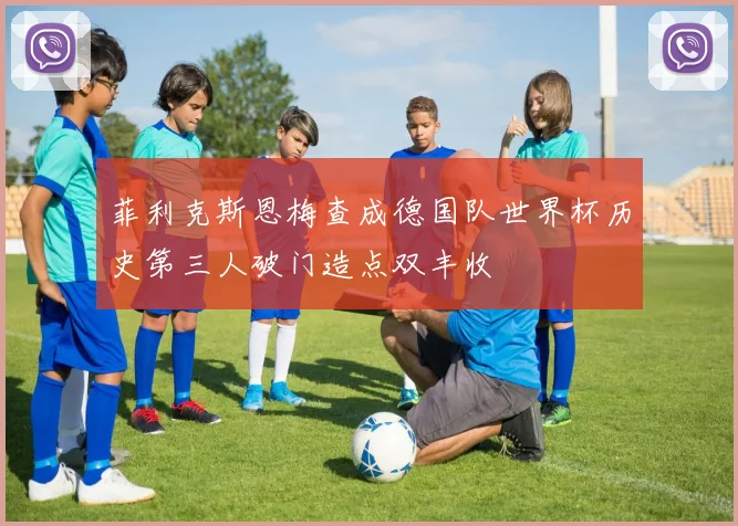 菲利克斯恩梅查成德国队世界杯历史第三人破门造点双丰收
