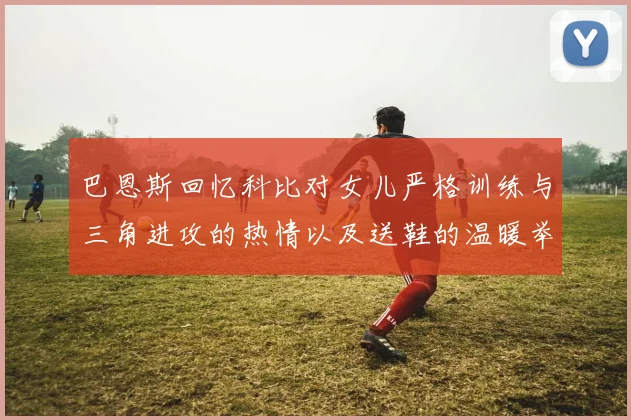 巴恩斯回忆科比对女儿严格训练与三角进攻的热情以及送鞋的温暖举动