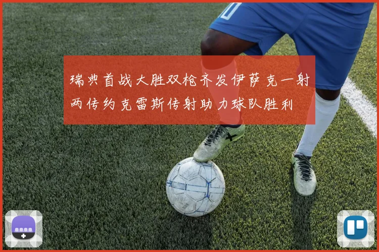 瑞典首战大胜双枪齐发伊萨克一射两传约克雷斯传射助力球队胜利