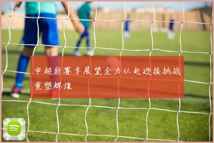 中超新赛季展望全力以赴迎接挑战重塑辉煌