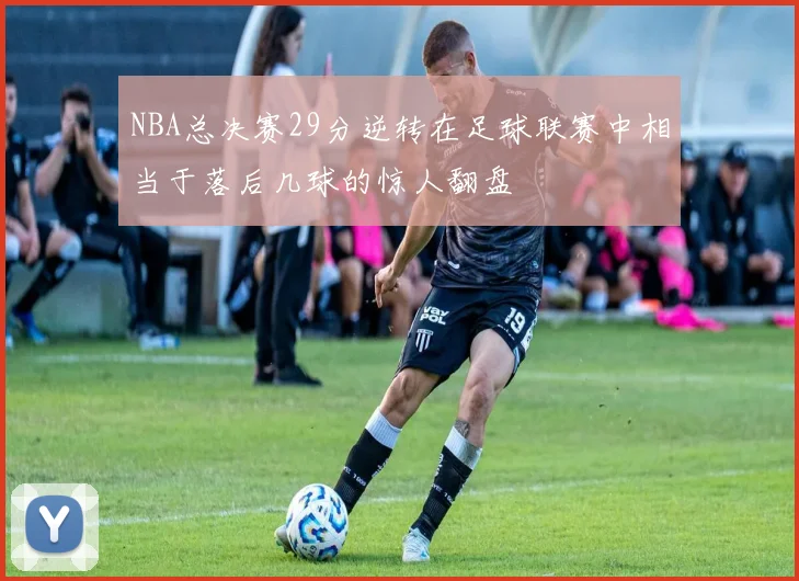 NBA总决赛29分逆转在足球联赛中相当于落后几球的惊人翻盘