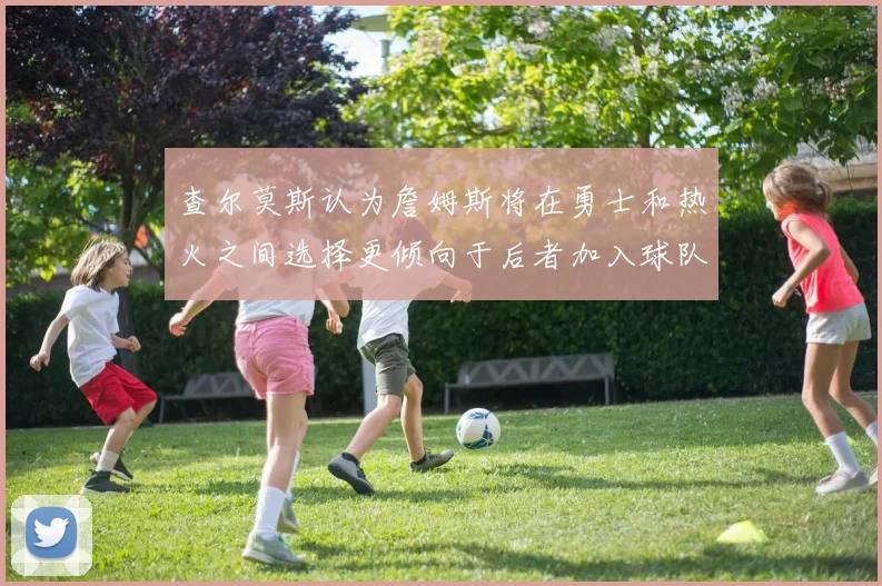 查尔莫斯认为詹姆斯将在勇士和热火之间选择更倾向于后者加入球队