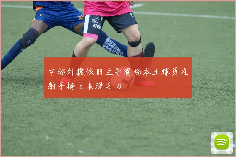 中超外援依旧主导赛场本土球员在射手榜上表现乏力