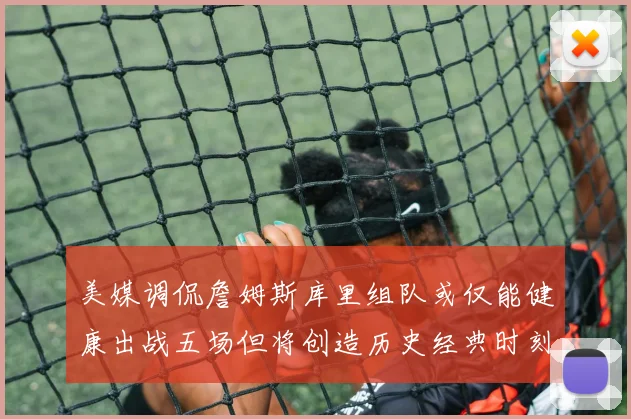 美媒调侃詹姆斯库里组队或仅能健康出战五场但将创造历史经典时刻