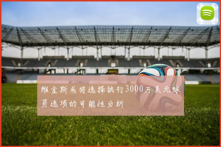 维金斯或将选择执行3000万美元球员选项的可能性分析