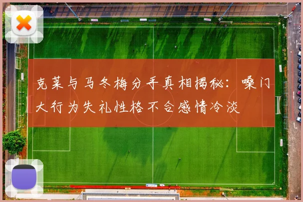 克莱与马冬梅分手真相揭秘：嗓门大行为失礼性格不合感情冷淡