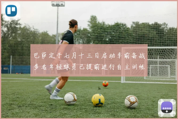 巴萨定于七月十三日启动季前备战多名年轻球员已提前进行自主训练