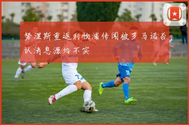 努涅斯重返利物浦传闻被罗马诺否认消息源均不实