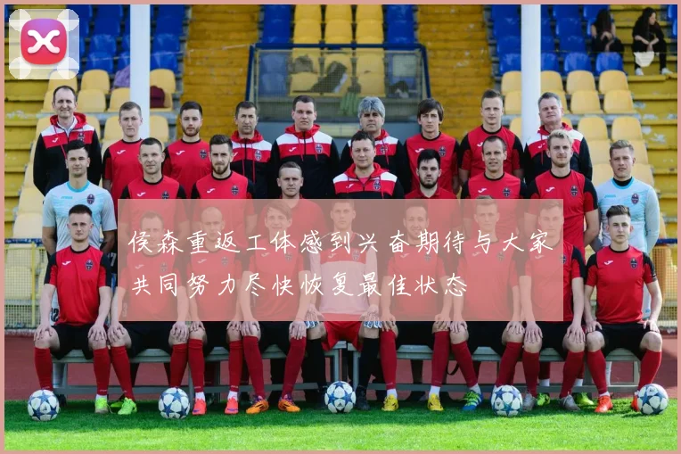 侯森重返工体感到兴奋期待与大家共同努力尽快恢复最佳状态