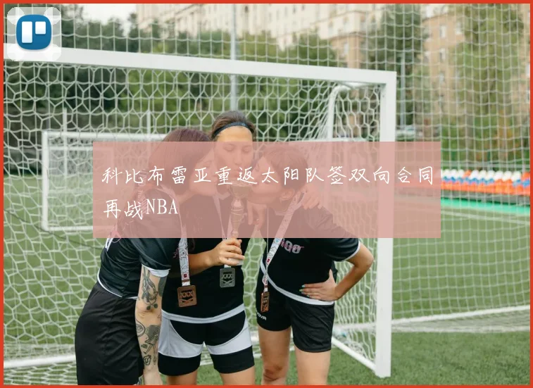 科比布雷亚重返太阳队签双向合同再战NBA