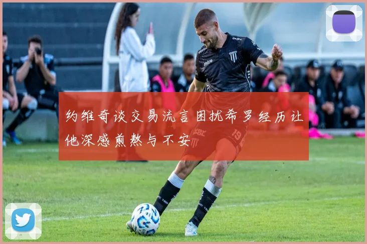 约维奇谈交易流言困扰希罗经历让他深感煎熬与不安