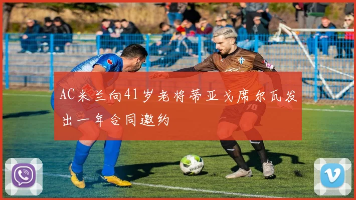 AC米兰向41岁老将蒂亚戈席尔瓦发出一年合同邀约
